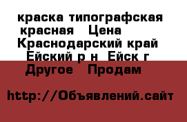 краска типографская красная › Цена ­ 400 - Краснодарский край, Ейский р-н, Ейск г. Другое » Продам   